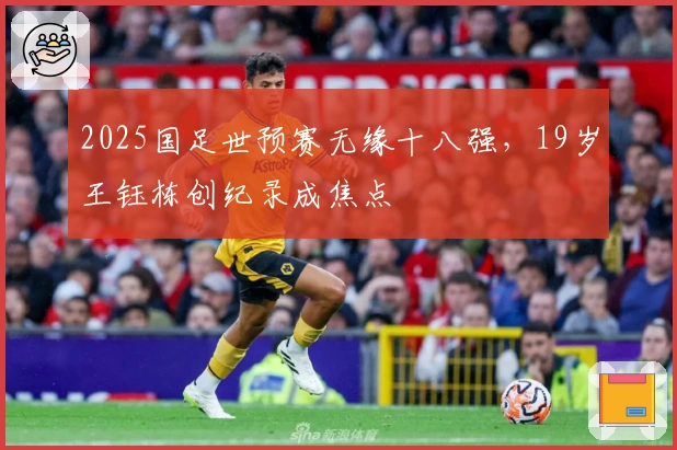 2025国足世预赛无缘十八强，19岁王钰栋创纪录成焦点