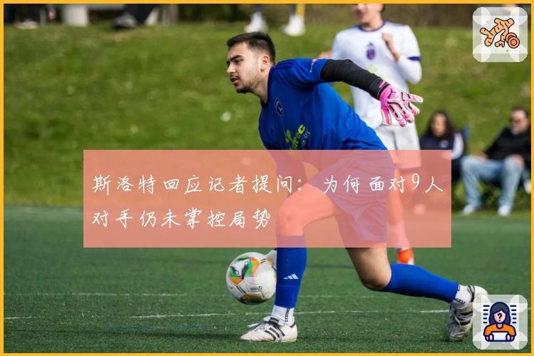 斯洛特回应记者提问：为何面对9人对手仍未掌控局势