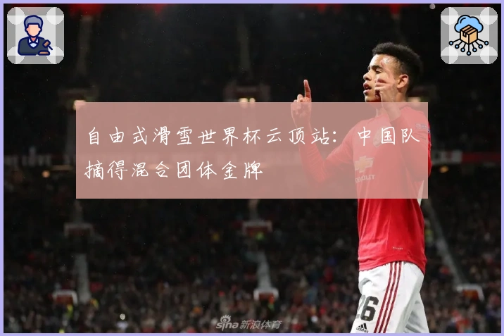 自由式滑雪世界杯云顶站：中国队摘得混合团体金牌