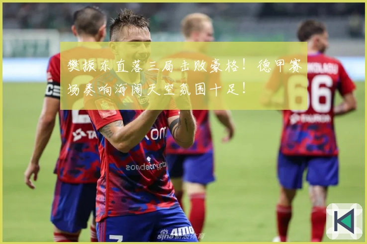 樊振东直落三局击败豪格！德甲赛场奏响海阔天空氛围十足！