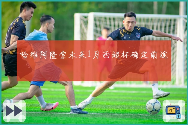哈维阿隆索未来1月西超杯确定前途