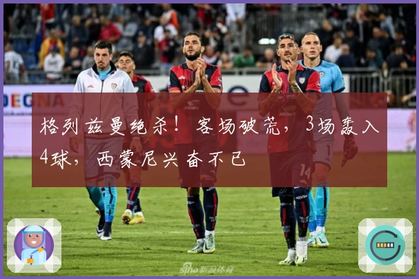 格列兹曼绝杀！客场破荒，3场轰入4球，西蒙尼兴奋不已