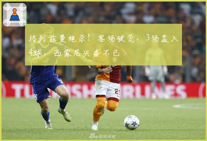 格列兹曼绝杀！客场破荒，3场轰入4球，西蒙尼兴奋不已