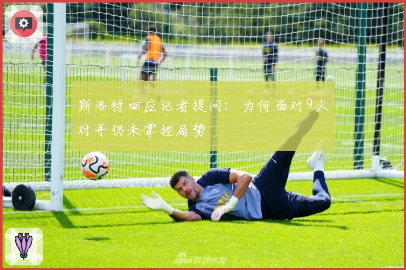 斯洛特回应记者提问：为何面对9人对手仍未掌控局势